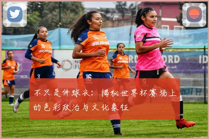 不只是件球衣：揭秘世界杯赛场上的色彩政治与文化象征