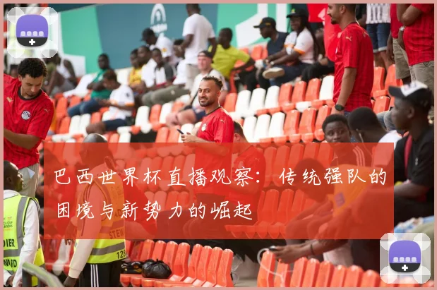 巴西世界杯直播观察：传统强队的困境与新势力的崛起