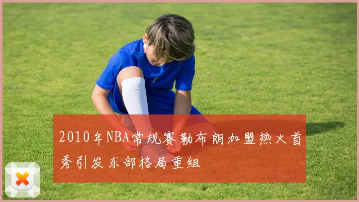 2010年NBA常规赛勒布朗加盟热火首秀引发东部格局重组